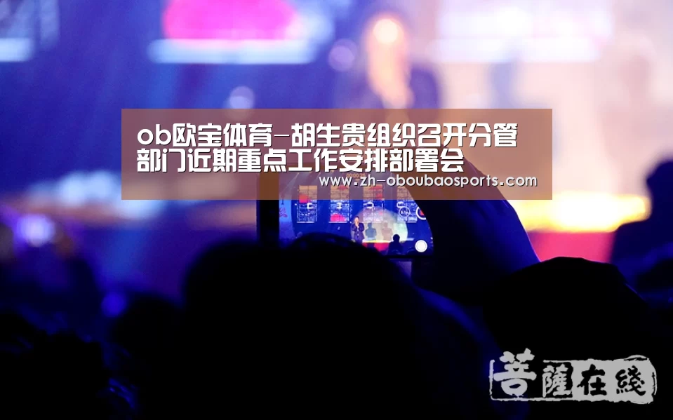 ob欧宝体育-胡生贵组织召开分管部门近期重点工作安排部署会(图2) ob欧宝体育