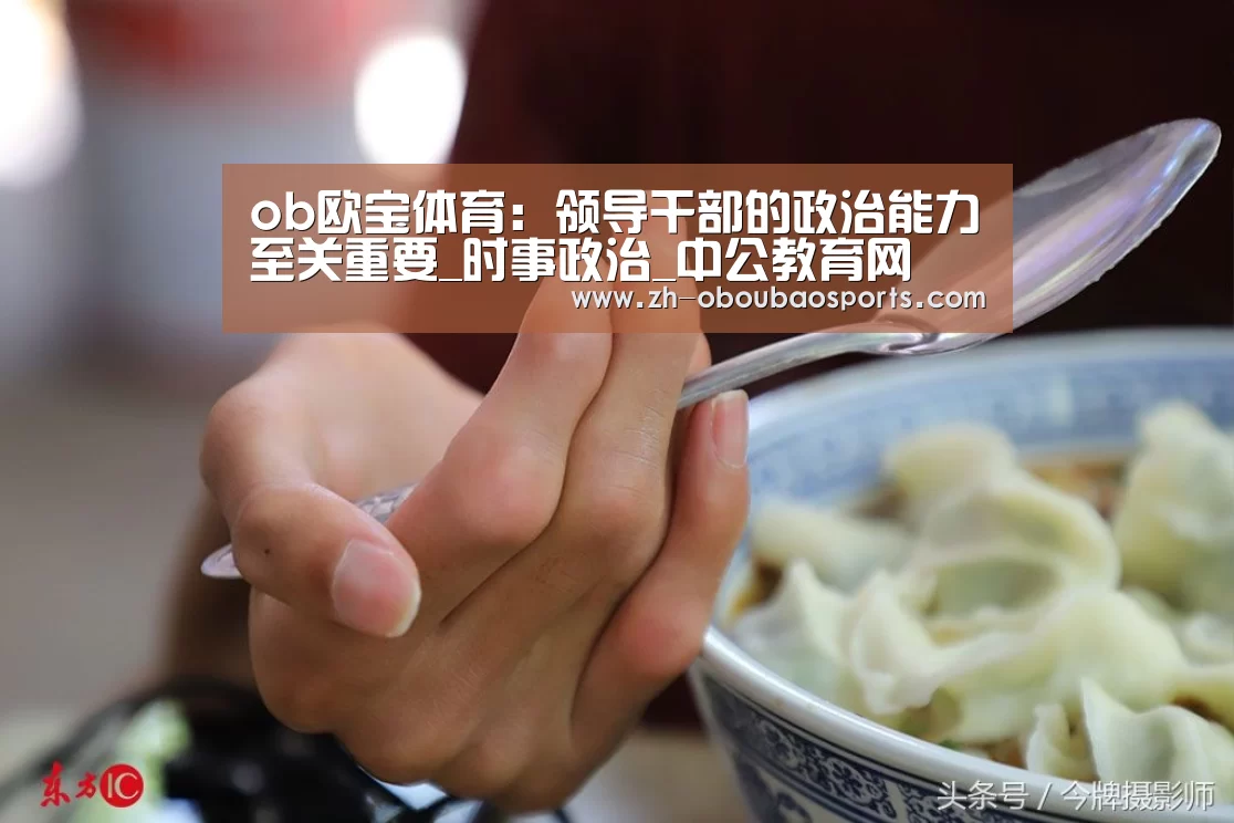 ob欧宝体育:领导干部的政治能力至关重要_时事政治_中公教育网(图1) ob欧宝体育